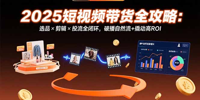 2025短视频带货全攻略：选品×剪辑×投流全闭环，破播自然流+撬动高ROI-云创优业