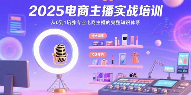 2025电商主播实战培训：从0到1培养专业电商主播的完整知识体系-威虎科创