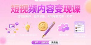 短视频内容变现课：短视频制作、创作思路、Ai写爆款文案（13节）-优创圈