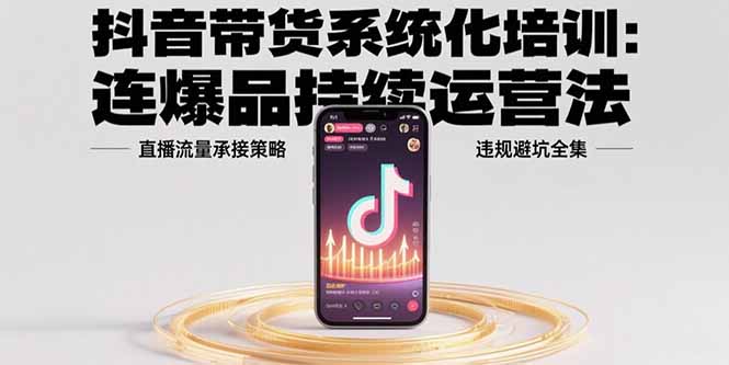 抖音带货系统化培训：连爆品持续运营法，直播流量承接策略，违规避坑全集-伙伴笔记