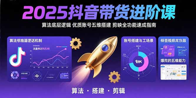 2025抖音带货进阶课：算法底层逻辑,优质账号五维搭建,剪映全功能速成指南-创客圈