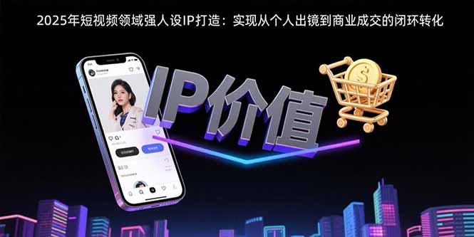 2025年短视频领域人设IP打造：实现从个人出镜到商业成交的闭环转化-云创优业
