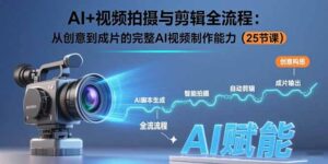 AI+视频拍摄与剪辑全流程：从创意到成片的完整AI视频制作能力（25节课）-优创圈