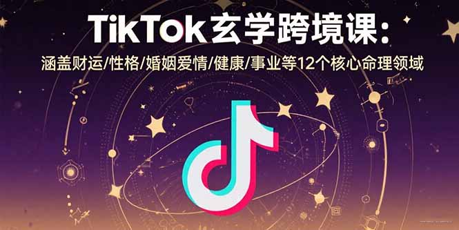 TikTok玄学跨境课：涵盖财运/性格/婚姻爱情/健康/事业等12个核心命理领域-威虎科创