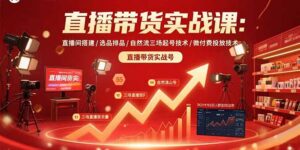 直播带货实战课：直播间搭建/选品排品/自然流三场起号技术/微付费投放技术-优创圈