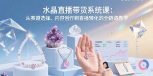 水晶直播带货系统课：从赛道选择、内容创作到直播转化的全链路教学-优创圈