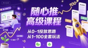 随心推高级课程,从0-1投放思路,也有从1-100的全套玩法-优创圈