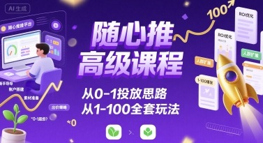 随心推高级课程，从0-1投放思路，也有从1-100的全套玩法-优创圈
