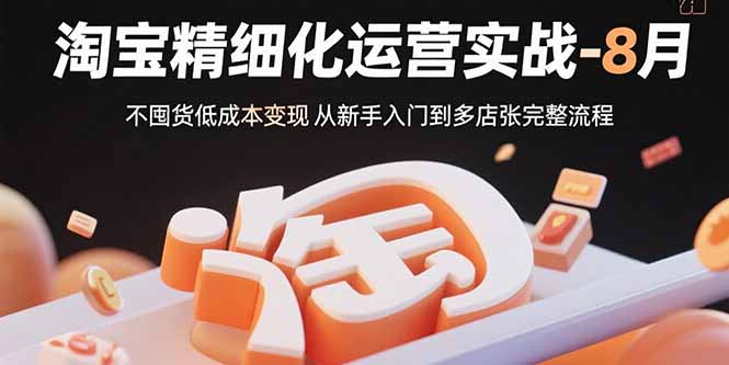 淘宝精细化运营实战-8月：不囤货低成本变现 从新手入门到多店扩张完整流程-创客圈