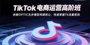 TikTok电商运营高阶班:拆解OPTIC五步模型构建核心,快速掌握Tk流量密码-优创圈
