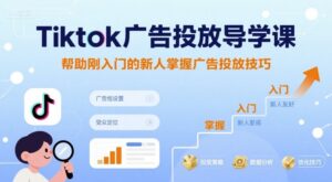 Tiktok广告投放导学课，帮助刚入门的新人掌握广告投放技巧-优创圈
