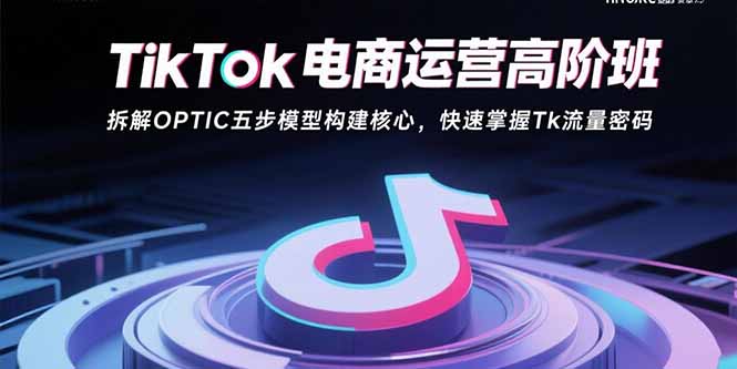 TikTok电商运营高阶班：拆解OPTIC五步模型构建核心，快速掌握Tk流量密码-云创优业