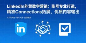 LinkedIn外贸数字营销：账号专业打造，精准Connections拓展，优质内容输出-优创圈