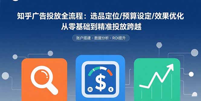 知乎广告投放全流程：选品定位/预算设定/效果优化 从零基础到精准投放跨越-聚创学社