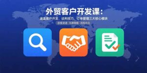 外贸客户开发课:涵盖客户开发、谈判技巧、订单管理三大核心模块-优创圈