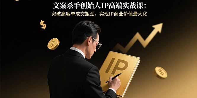 文案杀手创始人IP高端实战课：突破高客单成交瓶颈，实现IP商业价值最大化-云创优业