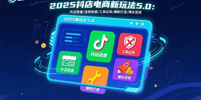 2025抖店电商新玩法5.0：开店搭建/违规规避/工具应用,快速掌握基础运营…-云创优业