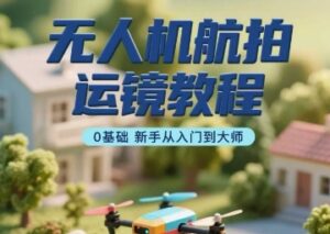 无人机航拍运镜教程,0基础新手从入门到大师-优创圈