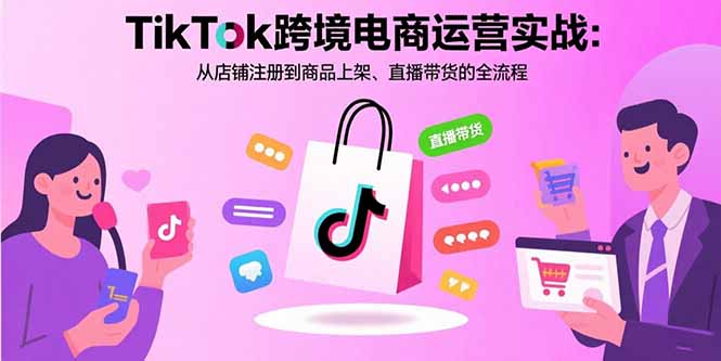 TikTok跨境电商运营实战：从店铺注册到商品上架、直播带货的全流程-云创优业