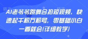 AI老爷爷跳舞合拍短视频，快速起千粉万粉号，零基础小白一看就会(详细教学)-优创圈