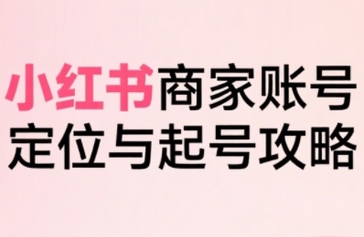 图片[1]-小红书电商全链路实战从定位到爆单，系统拆解小红书商家起号全流程（更新）-清创圈