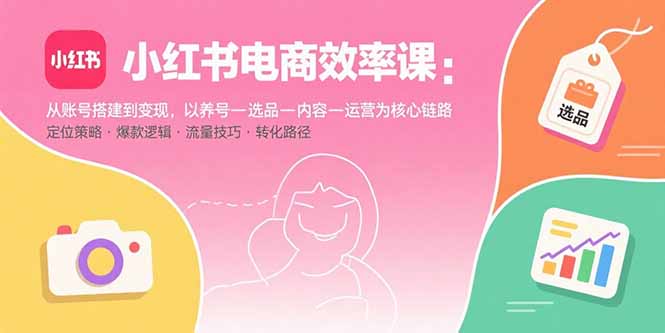 小红书电商效率课：从账号搭建到变现，以养号-选品-内容-运营为核心链路-云创优业