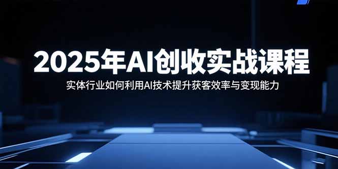 2025年AI创收实战课程：实体行业如何利用AI技术提升获客效率与变现能力