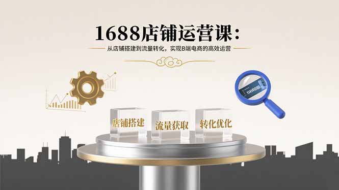 1688店铺运营课：从店铺搭建到流量转化，实现B端电商的高效运营-优创圈