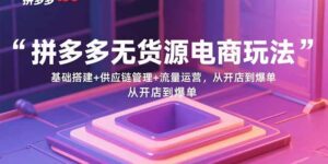 拼多多无货源电商玩法：基础搭建+供应链管理+流量运营，从开店到爆单-优创圈