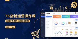 TK店铺运营实操课：后台功能详解，商品上架流程，运营思路拆解-优创圈