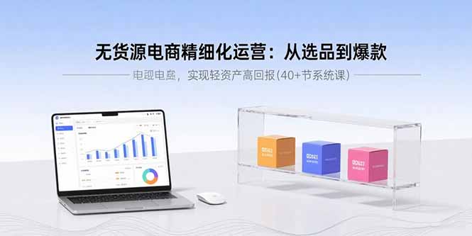 无货源电商精细化运营：从选品到爆款，实现轻资产高回报(40+节系统课)-胜创圈