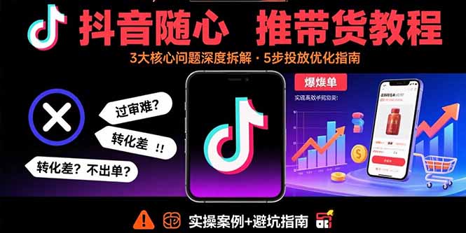 抖音随心推带货教程：拆解过审难/转化差/不出单 等常见问题 实现高效带货-威虎科创