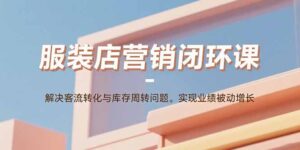 服装店营销闭环课:解决客流转化与库存周转问题。实现业绩被动增长-优创圈