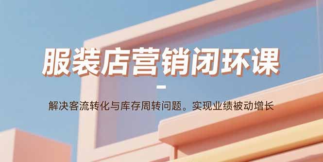 服装店营销闭环课：解决客流转化与库存周转问题。实现业绩被动增长-云创优业