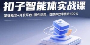 扣子智能体实战课，基础概念+开发平台+插件运用，自媒体效率提升300%-优创圈