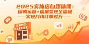 2025实体店自媒体课:团购运营+流量变现全流程,实现月均订单过万-优创圈