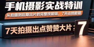 手机摄影实战特训，从拍摄到后期出片的完整技能链，7天拍出点赞大片-优创圈
