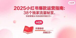 2025小红书爆款运营指南：38个独家流量秘笈，快速掌握从冷启动到月销5万+-优创圈