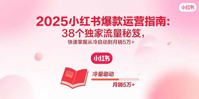 2025小红书爆款运营指南：38个独家流量秘笈，快速掌握从冷启动到月销5万+-云创优业