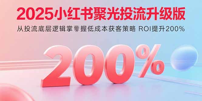 2025小红书聚光投流升级版 从投流底层逻辑掌握低成本获客策略 ROI提升200%-创客圈