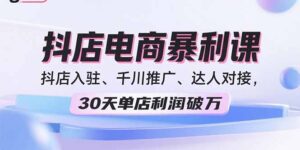2025抖店电商暴利课,抖店入驻、千川推广、达人对接,30天单店利润破万-优创圈