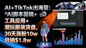 AI+TikTok出海营:AI脚本剪辑+工具应用+潮玩服装货盘,30天涨粉10w月销$1.8w-优创圈