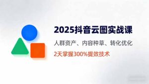 2025抖音云图实战课，人群资产、内容种草、转化优化，2天掌握300%提效技术-优创圈