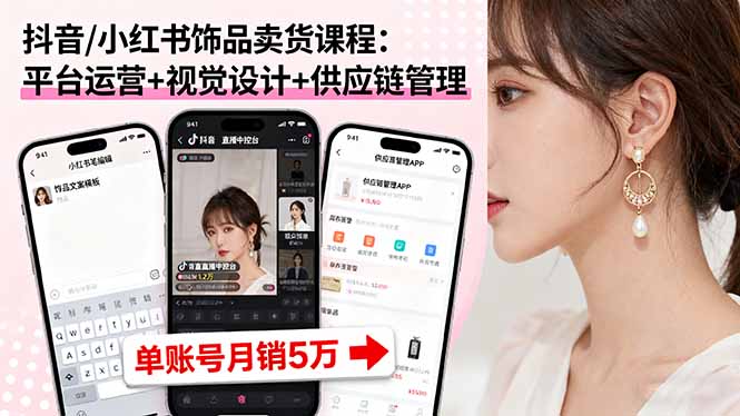 抖音/小红书饰品卖货课程：平台运营+视觉设计+供应链管理，单账号月销5万-云创优业
