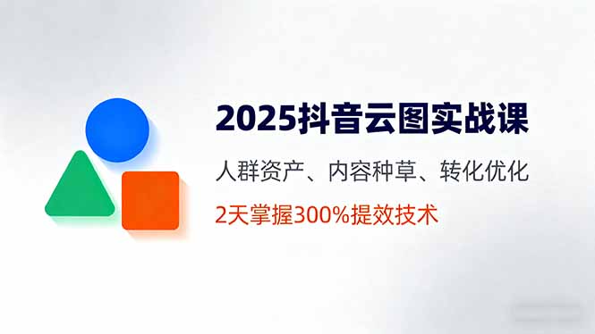 2025抖音云图实战课，人群资产、内容种草、转化优化，2天掌握300%提效技术-点创网