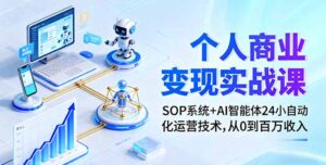 个人商业变现实战课：SOP系统+AI智能体24小自动化运营技术，从0到百万收入-优创圈