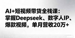 AI+短视频带货全栈课：掌握Deepseek、数字人IP、爆款视频，单月营收20万+-优创圈