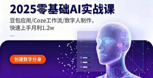 2025零基础AI实战课，豆包应用/Coze工作流/数字人制作，快速上手月利1.2w-优创圈
