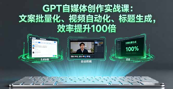GPT自媒体创作实战课：文案批量化、视频自动化、标题生成，效率提升100倍-云创优业