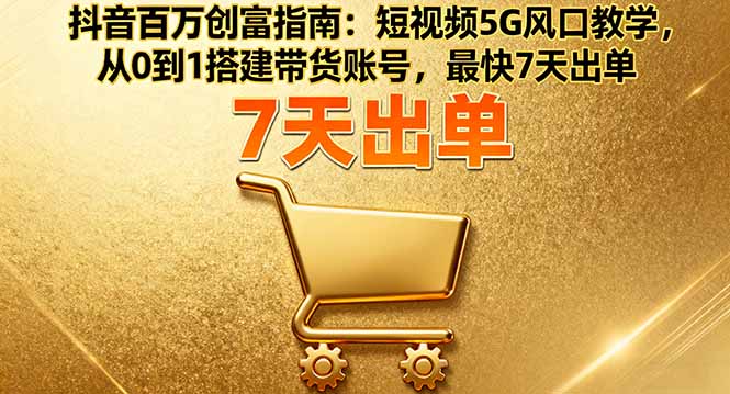 抖音百万创富指南：短视频5G风口教学，从0到1搭建带货账号，最快7天出单-云创优业